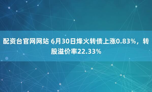 配资台官网网站 6月30日烽火转债上涨0.83%，转股溢价率22.33%