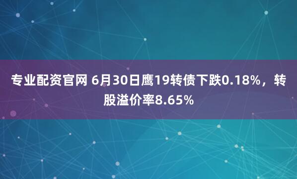 专业配资官网 6月30日鹰19转债下跌0.18%，转股溢价率8.65%
