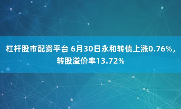 杠杆股市配资平台 6月30日永和转债上涨0.76%，转股溢价率13.72%