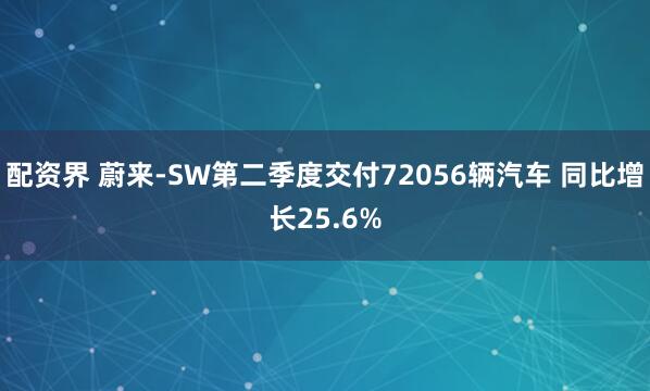 配资界 蔚来-SW第二季度交付72056辆汽车 同比增长25.6%
