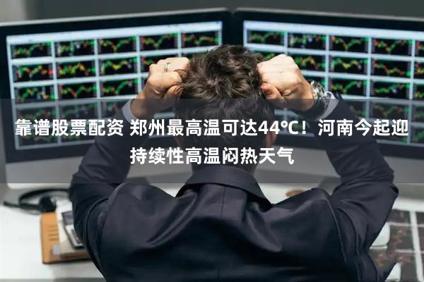 靠谱股票配资 郑州最高温可达44℃！河南今起迎持续性高温闷热天气