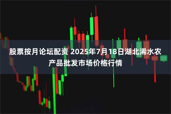 股票按月论坛配资 2025年7月18日湖北浠水农产品批发市场价格行情