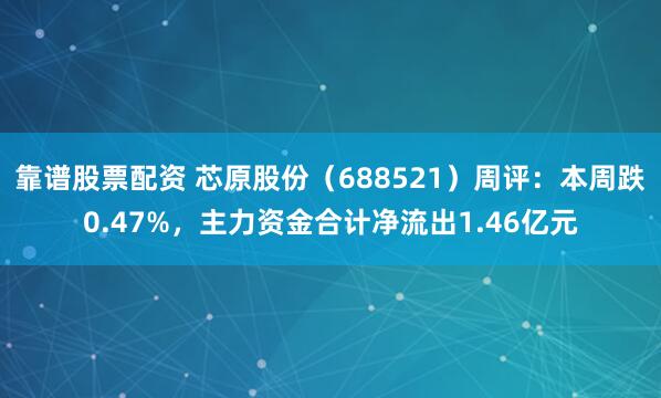 靠谱股票配资 芯原股份（688521）周评：本周跌0.47%，主力资金合计净流出1.46亿元