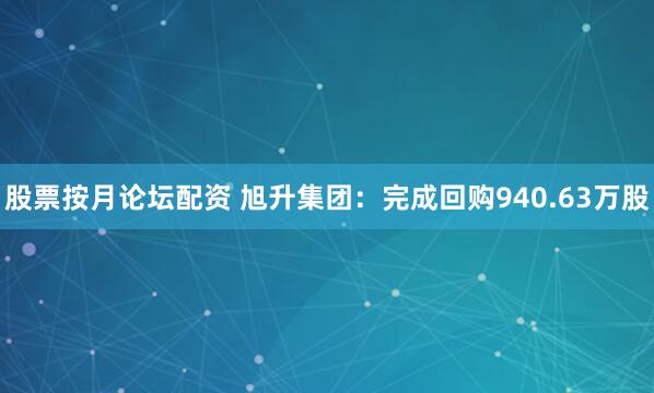 股票按月论坛配资 旭升集团：完成回购940.63万股