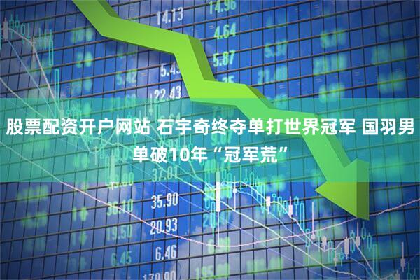 股票配资开户网站 石宇奇终夺单打世界冠军 国羽男单破10年“冠军荒”