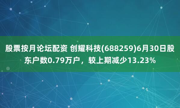 股票按月论坛配资 创耀科技(688259)6月30日股东户数0.79万户,较上期减少13.23%