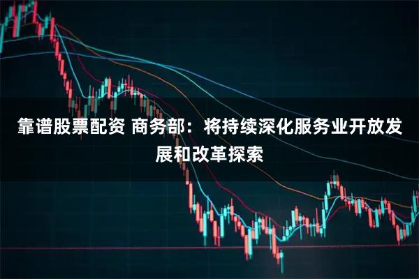 靠谱股票配资 商务部：将持续深化服务业开放发展和改革探索