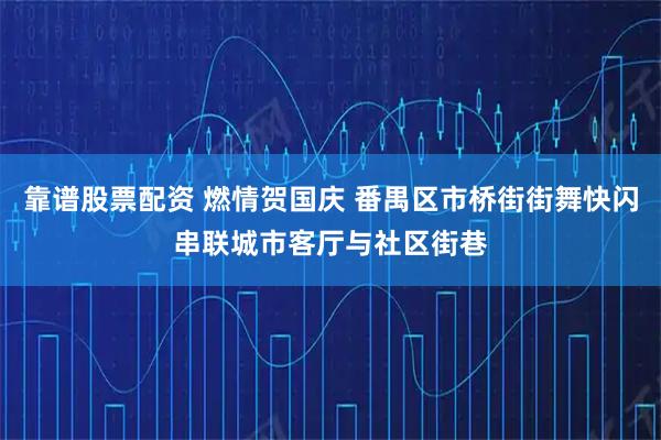 靠谱股票配资 燃情贺国庆 番禺区市桥街街舞快闪串联城市客厅与社区街巷