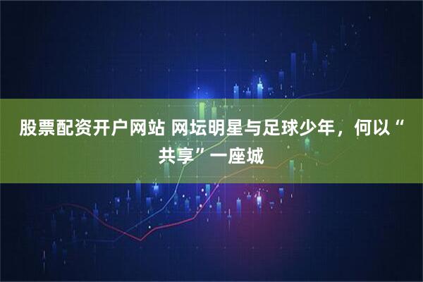 股票配资开户网站 网坛明星与足球少年,何以“共享”一座城