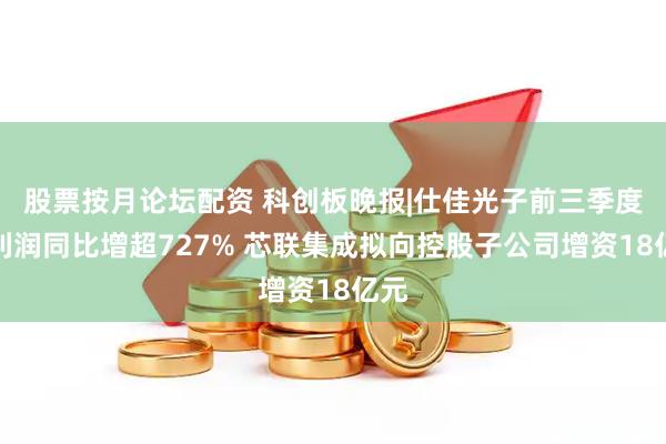 股票按月论坛配资 科创板晚报|仕佳光子前三季度净利润同比增超727% 芯联集成拟向控股子公司增资18亿元