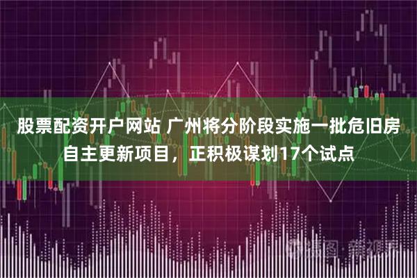 股票配资开户网站 广州将分阶段实施一批危旧房自主更新项目,正积极谋划17个试点