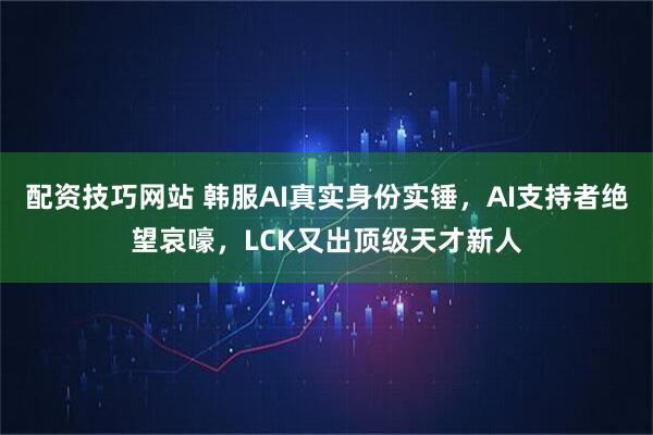 配资技巧网站 韩服AI真实身份实锤，AI支持者绝望哀嚎，LCK又出顶级天才新人