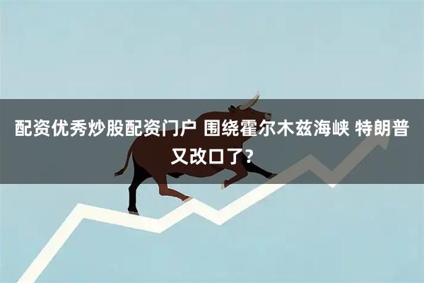 配资优秀炒股配资门户 围绕霍尔木兹海峡 特朗普又改口了?