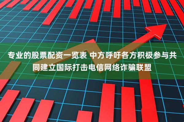 专业的股票配资一览表 中方呼吁各方积极参与共同建立国际打击电信网络诈骗联盟