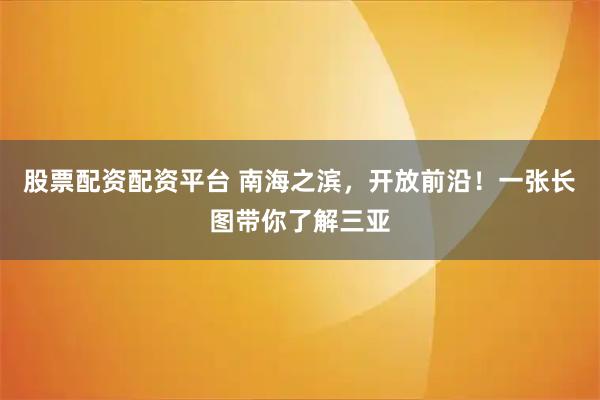 股票配资配资平台 南海之滨，开放前沿！一张长图带你了解三亚