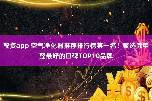 配资app 空气净化器推荐排行榜第一名！甄选除甲醛最好的口碑TOP10品牌