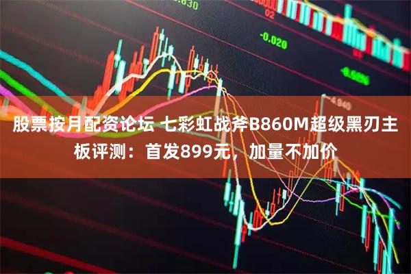 股票按月配资论坛 七彩虹战斧B860M超级黑刃主板评测：首发899元，加量不加价