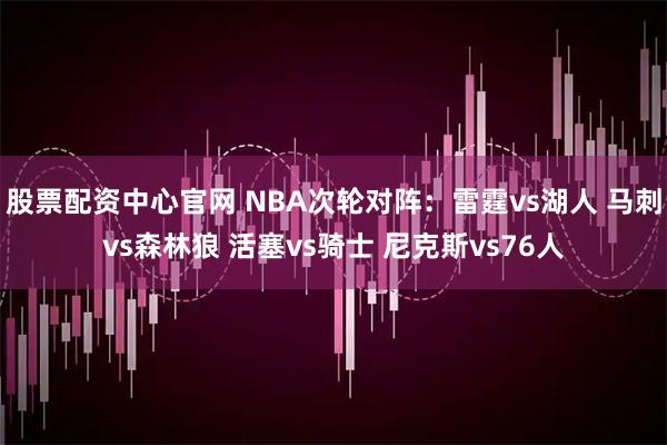 股票配资中心官网 NBA次轮对阵：雷霆vs湖人 马刺vs森林狼 活塞vs骑士 尼克斯vs76人