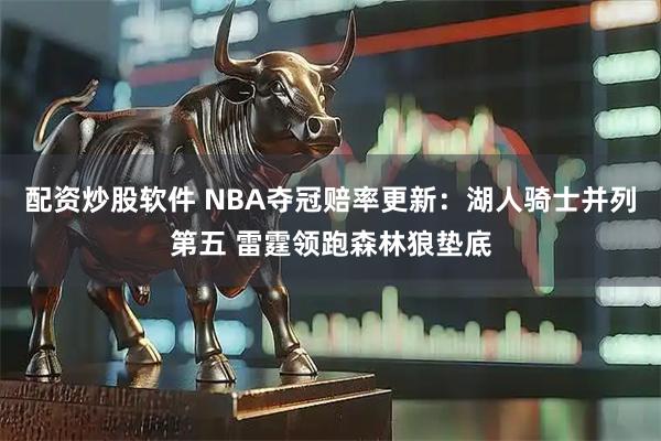 配资炒股软件 NBA夺冠赔率更新：湖人骑士并列第五 雷霆领跑森林狼垫底