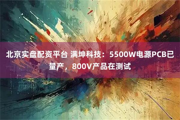 北京实盘配资平台 满坤科技：5500W电源PCB已量产，800V产品在测试