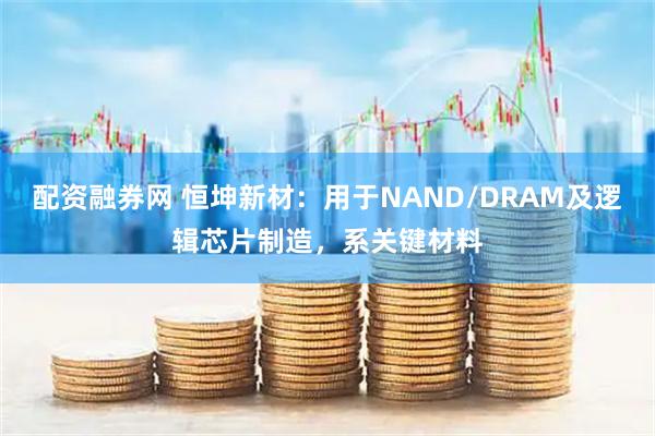 配资融券网 恒坤新材：用于NAND/DRAM及逻辑芯片制造，系关键材料