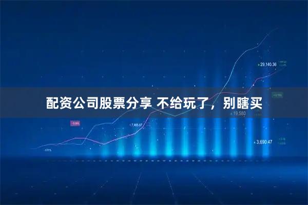 配资公司股票分享 不给玩了，别瞎买