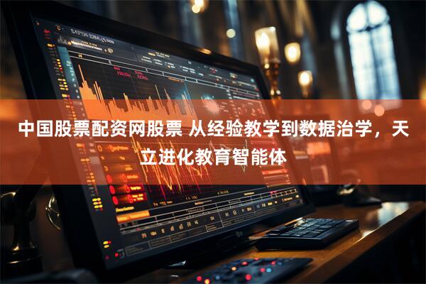 中国股票配资网股票 从经验教学到数据治学，天立进化教育智能体