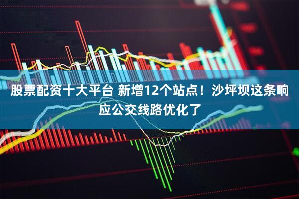 股票配资十大平台 新增12个站点！沙坪坝这条响应公交线路优化了